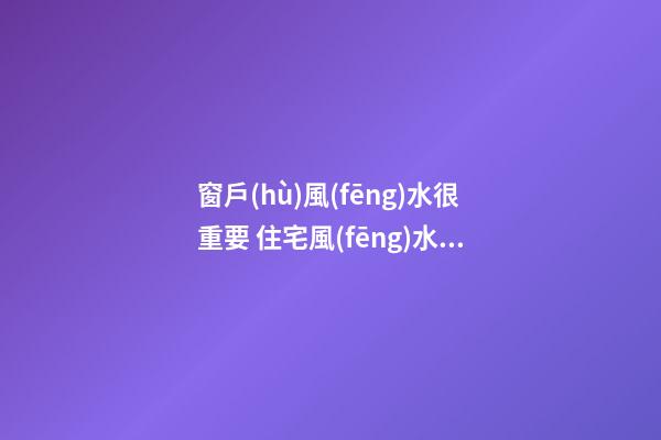 窗戶(hù)風(fēng)水很重要 住宅風(fēng)水布局之窗戶(hù)風(fēng)水布局